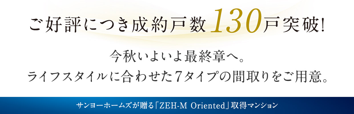 ご好評につき成約戸数130戸突破！今秋いよいよ最終章へ。ライフスタイルに合わせた7タイプの間取をご用意。