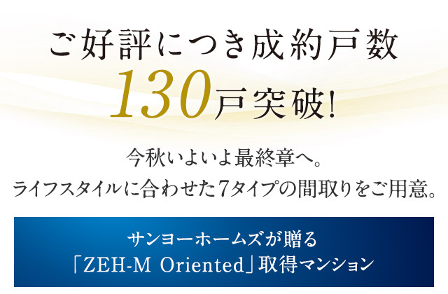 ご好評につき成約戸数130戸突破！今秋いよいよ最終章へ。ライフスタイルに合わせた7タイプの間取をご用意。